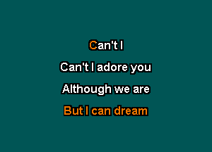 Can't I

Can'tl adore you

Although we are

Butl can dream