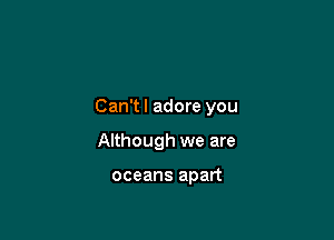 Can't I adore you

Although we are

oceans apart