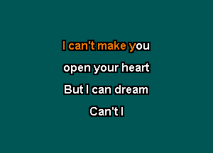 I can't make you

open your heart
Butl can dream
Can'tl
