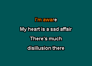 I'm aware

My heart is a sad affair

There's much

disillusion there