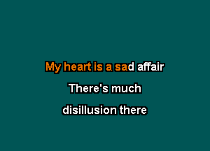 My heart is a sad affair

There's much

disillusion there