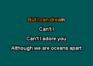 Butl can dream
Can't I

Can't I adore you

Although we are oceans apart