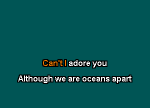 Can't I adore you

Although we are oceans apart