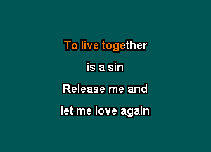 To live together
is a sin

Release me and

let me love again