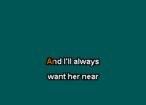 And I'll always

want her near