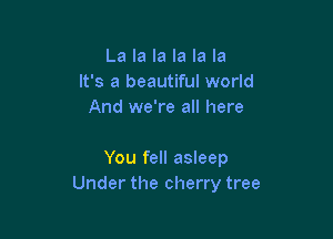La la la la la la
It's a beautiful world
And we're all here

You fell asleep
Under the cherry tree