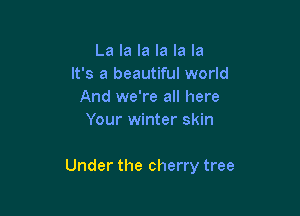 La la la la la la
It's a beautiful world
And we're all here
Your winter skin

Under the cherry tree