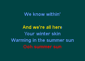 We know within'

And we're all here

Your winter skin
Warming in the summer sun