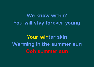 We know within'
You will stay forever young

Your winter skin
Warming in the summer sun