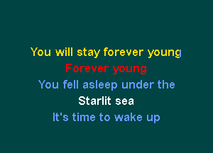 You will stay forever young

You fell asleep under the
Starlit sea
It's time to wake up