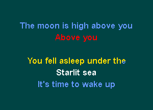 The moon is high above you

You fell asleep under the
Starlit sea
It's time to wake up