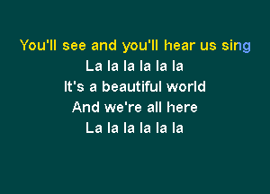 You'll see and you'll hear us sing
La la la la la la
It's a beautiful world

And we're all here
La la la la la la