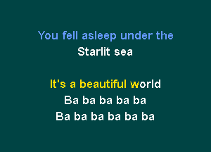 You fell asleep under the
Starlit sea

It's a beautiful world
Ba ba ba ba ba
Ba ba ba ba ba ba