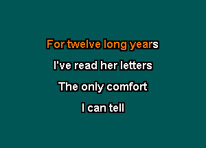 For twelve long years

I've read her letters
The only comfort

I can tell