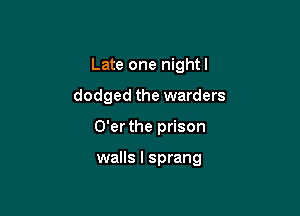 Late one nightl

dodged the warders

O'er the prison

walls I sprang