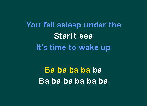You fell asleep under the
Starlit sea
It's time to wake up

Ba ba ba ba ba
Ba ba ba ba ba ba