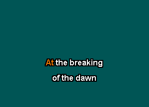 At the breaking

of the dawn
