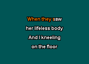 When they saw
her lifeless body

And I kneeling

on the floor