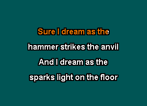 Sure I dream as the
hammer strikes the anvil

And I dream as the

sparks light on the floor