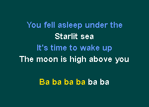 You fell asleep under the
Starlit sea
It's time to wake up

The moon is high above you

Ba ba ba ba ba ba