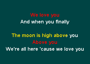 And when you finally

The moon is high above you

We're all here 'cause we love you