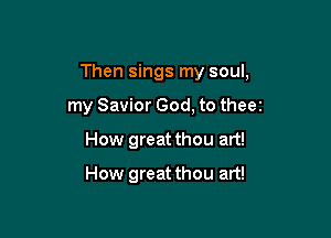 Then sings my soul,

my Savior God, to theez
How great thou art!

How great thou art!