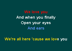 And when you finally
Open your eyes
And ears

We're all here 'cause we love you