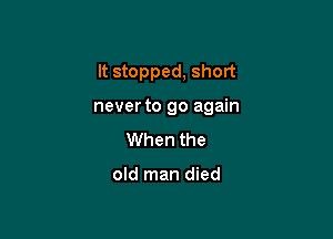 It stopped, short

neverto go again

When the

old man died
