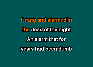 It rang and alarmed in
the dead ofthe night

An alarm that for

years had been dumb