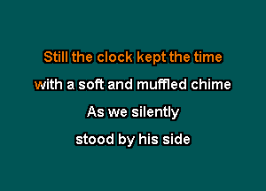Still the clock kept the time

with a soft and muffled chime
As we silently

stood by his side