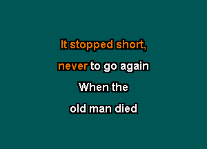 It stopped short,

neverto go again

When the

old man died