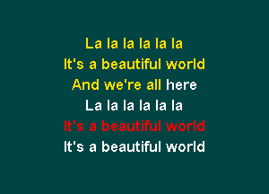 La la la la la la
It's a beautiful world
And we're all here
La la la la la la

It's a beautiful world
