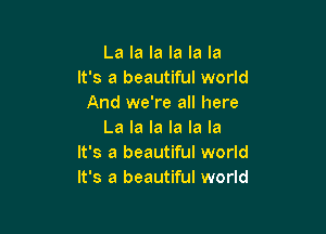 La la la la la la
It's a beautiful world
And we're all here

La la la la la la
It's a beautiful world
It's a beautiful world