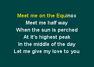 Meet me on the Equinox
Meet me half way
When the sun is perched

At it's highest peak
In the middle ofthe day
Let me give my love to you