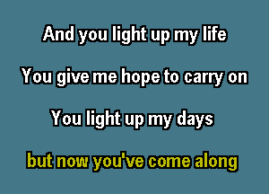 And you light up my life

You give me hope to carry on
You light up my days

but now you've come along