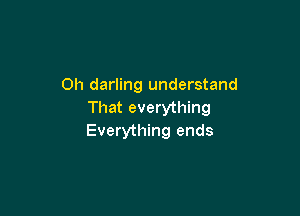 0h darling understand

That everything
Everything ends