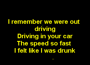 I remember- we were out
driving

Driving in your car
The speed so fast
lfelt like I was drunk