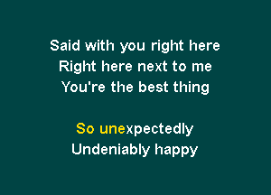 Said with you right here
Right here next to me
You're the best thing

So unexpectedly
Undeniably happy