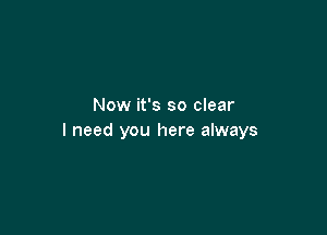 Now it's so clear

I need you here always