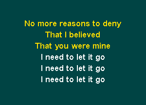 No more reasons to deny
That I believed
That you were mine

I need to let it go
I need to let it go
I need to let it go