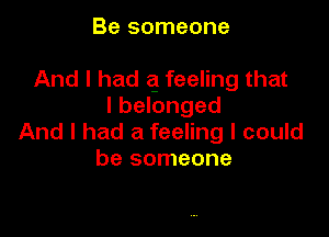 Be someone

And I had a feeling that
I belonged

And I had a feeling I could
be someone