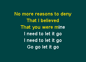 No more reasons to deny
That I believed
That you were mine

I need to let it go
I need to let it go
Go go let it go