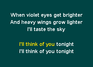When violet eyes get brighter
And heavy wings grow lighter
I'll taste the sky

I'll think of you tonight
I'll think of you tonight