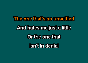 The one that's so unsettled

And hates mejust a little

Or the one that

isn't in denial