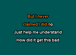 Butl never

claimed I did no

Just help me understand
How did it get this bad
