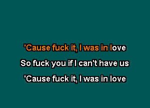 'Cause fuck it, lwas in love

So fuck you ifl can't have us

'Cause fuck it, I was in love