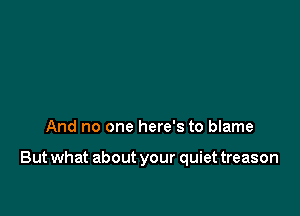 And no one here's to blame

But what about your quiet treason