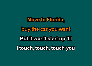 Move to Florida,
buy the car you want

But it won't start up 'til

ltouch, touch, touch you