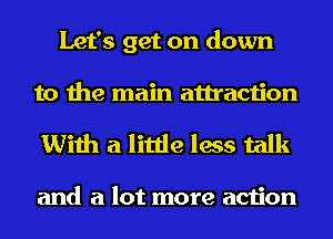 Let's get on down
to the main attraction

With a little less talk

and a lot more action