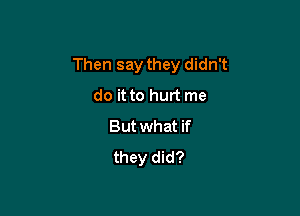 Then say they didn't

do it to hurt me
But what if
they did?